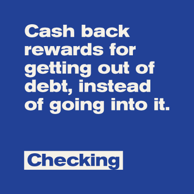 Cash back rewards for getting out of debt, instead of going into it. Checking.
