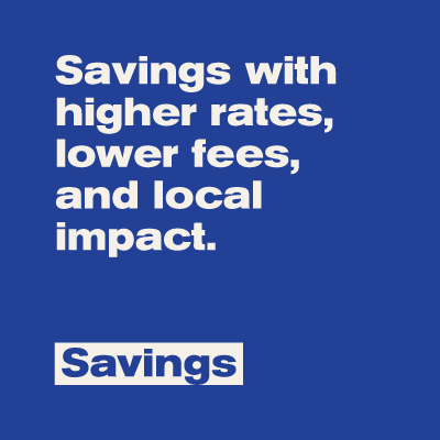 Savings with higher rates, lower fees, and local impact. Savings.